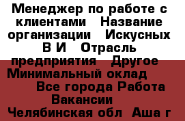 Менеджер по работе с клиентами › Название организации ­ Искусных В.И › Отрасль предприятия ­ Другое › Минимальный оклад ­ 19 000 - Все города Работа » Вакансии   . Челябинская обл.,Аша г.